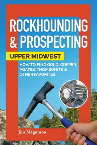 Rockhounding & Prospecting: Upper Midwest: How to Find Gold, Copper, Agates, Thomsonite & Other Favorites