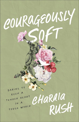 Courageously Soft: Daring to Keep a Tender Heart in a Tough World by Charaia Rush