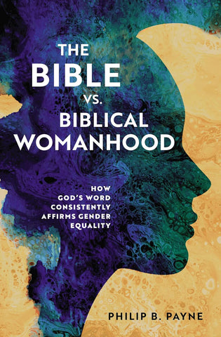 The Bible v. Biblical Womanhood:How God's Word Consistently Affirms Gender Equality by Philip Barton Payne