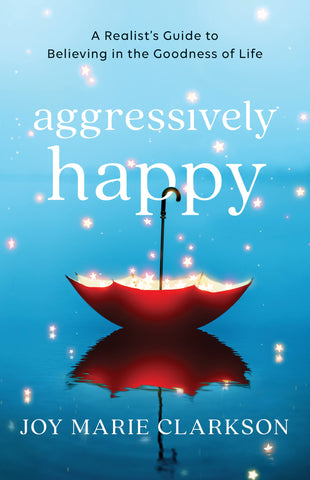 Aggressively Happy: A Realist's Guide to Believing in the Goodness of Life by Joy Clarkson