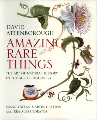 Amazing Rare Things: The Art of Natural History in the Age of Discovery by David Attenborough, Susan Owens, Martin Clayton, Rea Alexandratos
