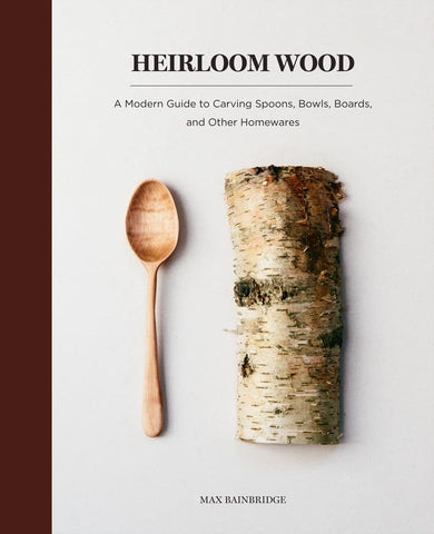 Heirloom Wood: A Modern Guide to Carving Spoons, Bowls, Boards, and Other Homewares by Max Bainbridge