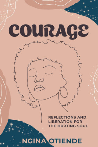 Courage: Reflections and Liberation For the Hurting Soul by Ngina Otiende