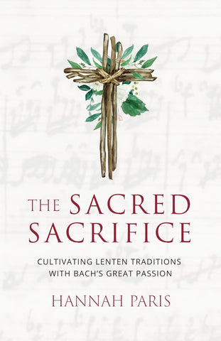 The Sacred Sacrifice: Cultivating Lenten Traditions with Bach's Great Passion by Hannah Paris