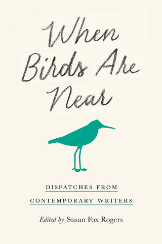 When Birds Are Near: Dispatches from Contemporary Writers by Susan Fox Rogers