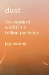 Dust: The Modern World in a Trillion Particles by Jay Owens