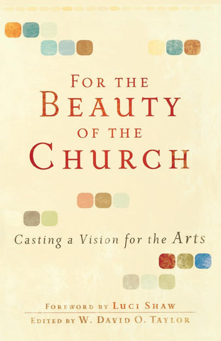 For the Beauty of the Church: Casting a Vision for the Arts by W. David O. Taylor