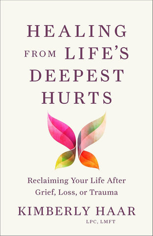 Healing from Life's Deepest Hurts: Reclaiming Your Life After Grief, Loss, or Trauma by Kimberly Haar, LPC, LMFT
