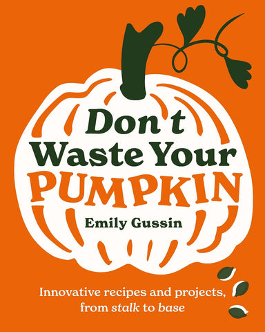 Don't Waste Your Pumpkin: Innovative Recipes and Projects, from Stalk to Base by Emily Gussin