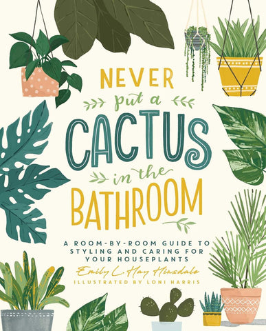 Never Put a Cactus in the Bathroom: A Room-By-Room Guide to Styling and Caring for Your Houseplants.