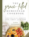 The Grace-Filled Homestead Cookbook: Garden-Fresh Recipes Celebrating Food, Family, and the Farm by Lana Stenner