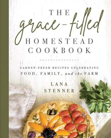 The Grace-Filled Homestead Cookbook: Garden-Fresh Recipes Celebrating Food, Family, and the Farm by Lana Stenner