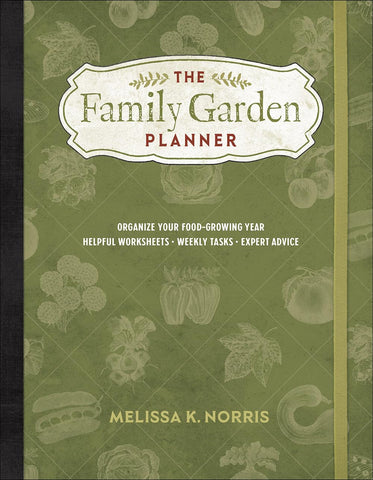 The Family Garden Planner: Organize Your Food-Growing Year -Helpful Worksheets -Weekly Tasks -Expert Advice by Melissa K. Norris