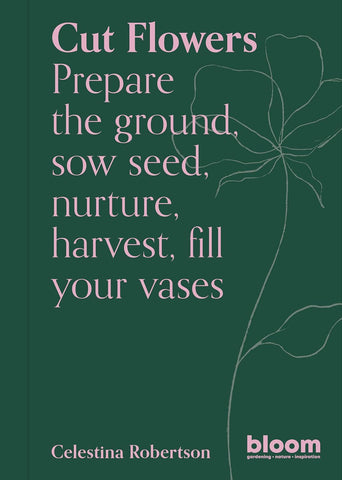 Cut Flowers: Bloom Gardener's Guide: Prepare the Ground, Sow Seed, Nurture, Harvest, Fill Your Vases (Bloom #3)
