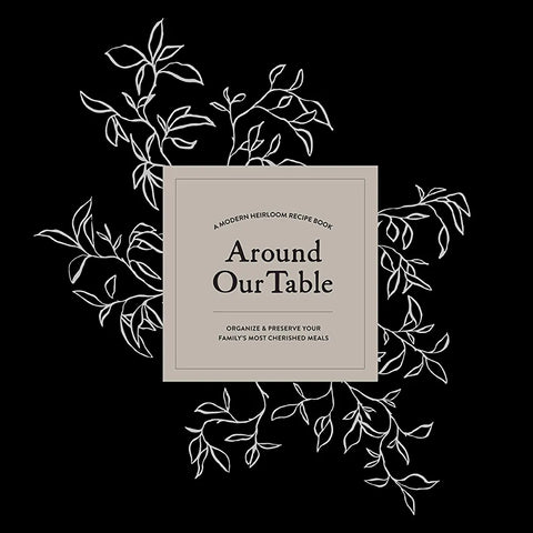 Around Our Table: A Modern Heirloom Recipe Book to Organize & Preserve Your Family's Most Cherised Meals