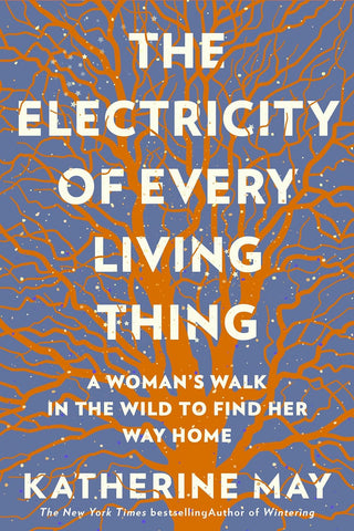 The Electricity of Every Living Thing: A Woman's Walk in the Wild to Find Her Way Home by Katherine May
