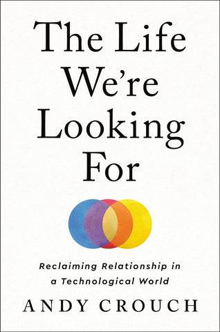 The Life We're Looking for: Reclaiming Relationship in a Technological World by Andy Crouch