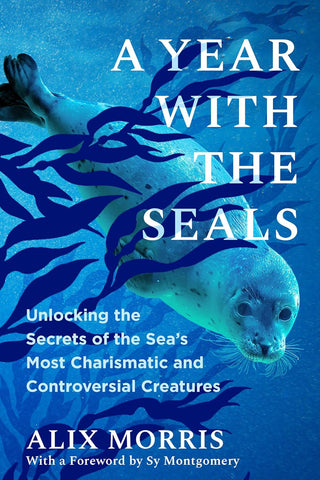 A Year with the Seals: Unlocking the Secrets of the Sea's Most Charismatic and Controversial Creatures by Alix Morris
