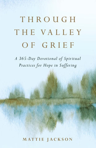 Through the Valley of Grief: A 365-Day Devotional of Spiritual Practices for Hope in Suffering by Mattie Jackson