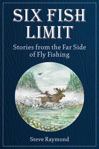 Six Fish Limit: Stories from the Far Side of Fly Fishing by Steve Raymond