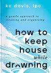 How to Keep House While Drowning: A Gentle Approach to Cleaning and Organizing by KC Davis, LPC