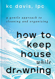 How to Keep House While Drowning: A Gentle Approach to Cleaning and Organizing by KC Davis, LPC