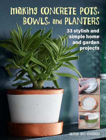 Making Concrete Pots, Bowls, and Planters: 33 Stylish and Simple Home and Garden Projects by Hester Van Overbeek