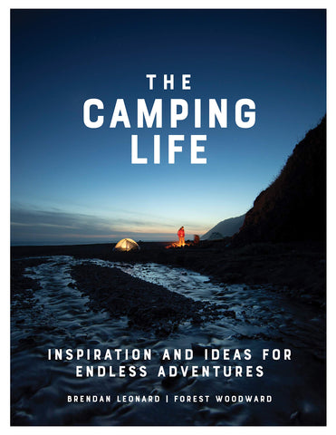 The Camping Life: Inspiration and Ideas for Endless Adventures by Brendan Leonard and Forest Woodward