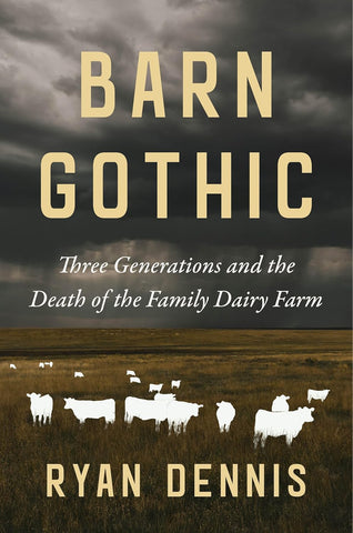 Barn Gothic: Three Generations and the Death of the Family Dairy Farm by Ryan Dennis