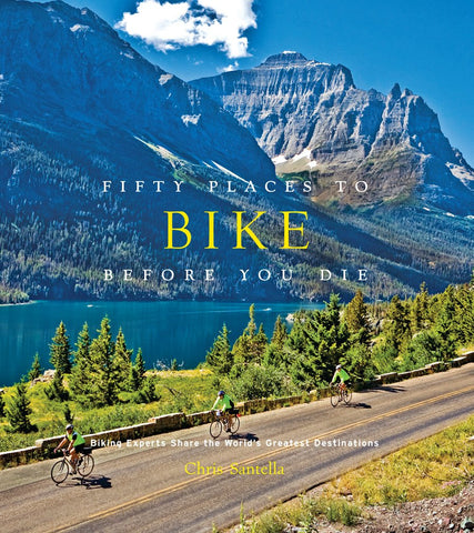 Fifty Places to Bike Before You Die: Biking Experts Share the World's Greatest Destinations by Chris Santella