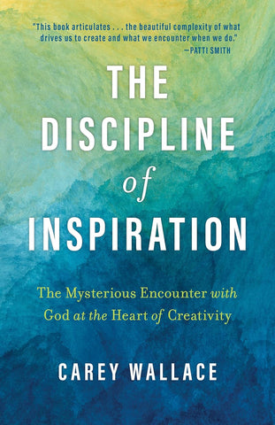 The Discipline of Inspiration: The Mysterious Encounter with God at the Heart of Creativity by Carey Wallace