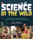 Science in the Wild: 52 Fun Projects and Activities to Explore, Discover, and Learn from Nature by Erica L. Colon, PhD