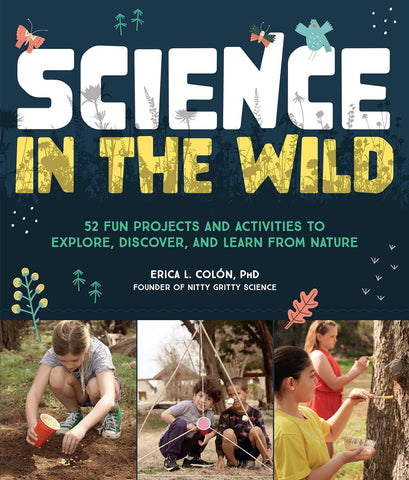 Science in the Wild: 52 Fun Projects and Activities to Explore, Discover, and Learn from Nature by Erica L. Colon, PhD