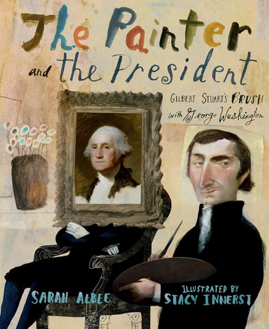 The Painter and the President: Gilbert Stuart's Brush with George Washington By Sarah Albee
