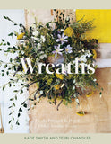 Wreaths: Fresh, Foraged & Dried Floral Arrangements by Terri Chandler and Katie Smyth