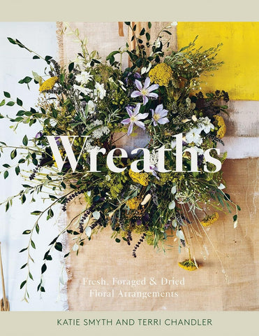 Wreaths: Fresh, Foraged & Dried Floral Arrangements by Terri Chandler and Katie Smyth