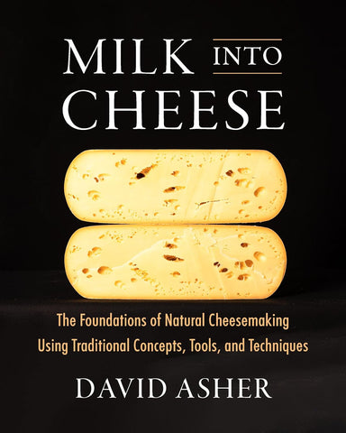 Milk Into Cheese: The Foundations of Natural Cheesemaking Using Traditional Concepts, Tools, and Techniques by David Asher