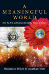 A Meaningful World: How the Arts and Sciences Reveal the Genius of Nature by Benjamin Wiker & Jonathan Witt