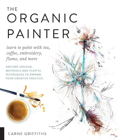 The Organic Painter: Learn to Paint with Tea, Coffee, Embroidery, Flame, and More by Carne Griffiths