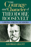 The Courage and Character of Theodore Roosevelt: A Hero Among Leaders (2ND ed.) by George Grant