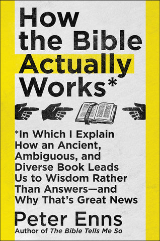 How the Bible Actually Works: In Which I Explain How an Ancient, Ambiguous, and Diverse Book Leads Us to Wisdom Rather Than Answers