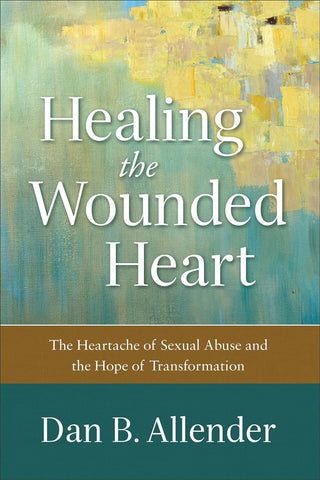 Healing the Wounded Heart: The Heartache of Sexual Abuse and the Hope of Transformation by Dan B.Allender