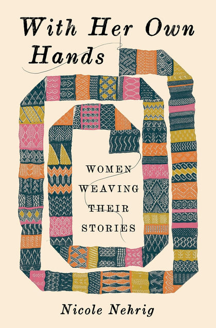 With Her Own Hands: Women Weaving Their Stories by Nicole Nehrig