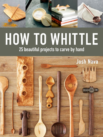 How to Whittle: 25 Beautiful Projects to Carve by Hand by Josh Nava