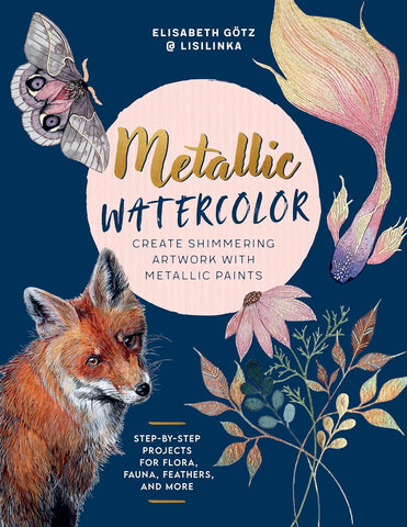 Metallic Watercolor: Create Shimmering Artwork with Metallic Paints - Step-By-Step Projects for Flora, Fauna, Feathers, and More by Elisabeth Gotz