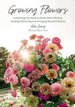 Growing Flowers: Everything You Need to Know about Planting, Tending, Harvesting and Arranging Beautiful Blooms