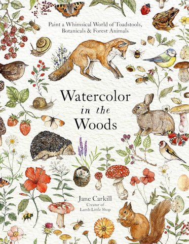 Watercolor in the Woods: Paint a Whimsical World of Forest Animals, Botanicals, Toadstools and More by Jane Carkill