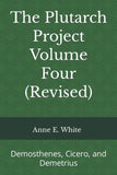 The Plutarch Project Volume Four (#4) (Revised): Demosthenes, Cicero, and Demetrius by Anne E. White