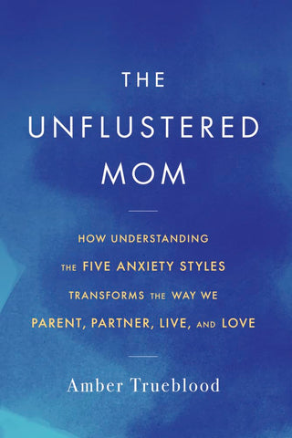 The Unflustered Mom: How Understanding the Five Anxiety Styles Transforms the Way We Parent, Partner, Live & Love
