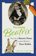 Becoming Beatrix: The Life of Beatrix Potter and the World of Peter Rabbit by Amy M O'Quinn